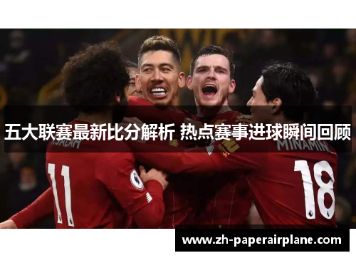 五大联赛最新比分解析 热点赛事进球瞬间回顾 五大联赛最新比分解析 热点赛事进球瞬间回顾