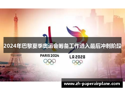 2024年巴黎夏季奥运会筹备工作进入最后冲刺阶段 2024年巴黎夏季奥运会筹备工作进入最后冲刺阶段