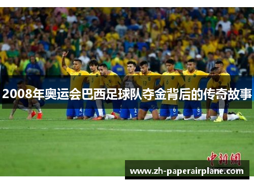 2008年奥运会巴西足球队夺金背后的传奇故事 2008年奥运会巴西足球队夺金背后的传奇故事