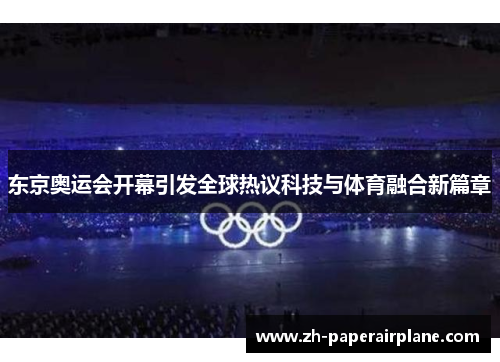 东京奥运会开幕引发全球热议科技与体育融合新篇章 东京奥运会开幕引发全球热议科技与体育融合新篇章